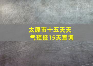 太原市十五天天气预报15天查询