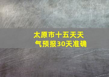 太原市十五天天气预报30天准确