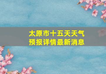 太原市十五天天气预报详情最新消息