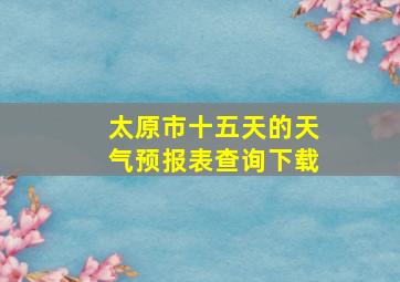 太原市十五天的天气预报表查询下载