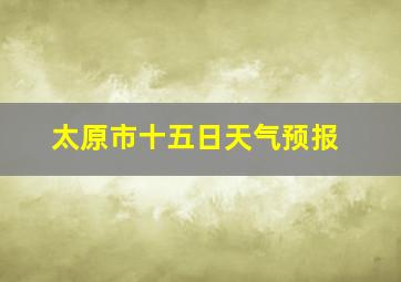 太原市十五日天气预报