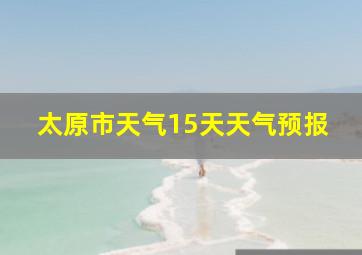 太原市天气15天天气预报