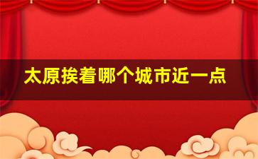 太原挨着哪个城市近一点