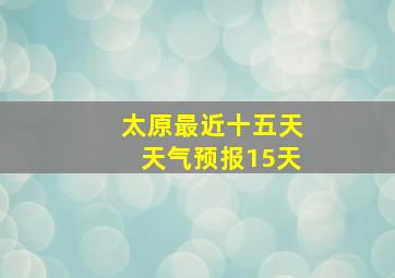 太原最近十五天天气预报15天