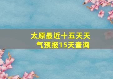 太原最近十五天天气预报15天查询