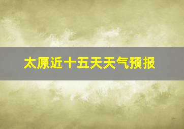 太原近十五天天气预报