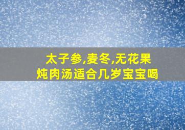 太子参,麦冬,无花果炖肉汤适合几岁宝宝喝