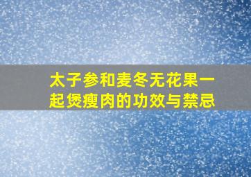 太子参和麦冬无花果一起煲瘦肉的功效与禁忌