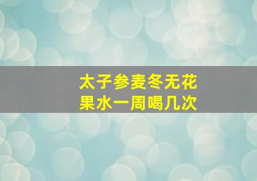 太子参麦冬无花果水一周喝几次