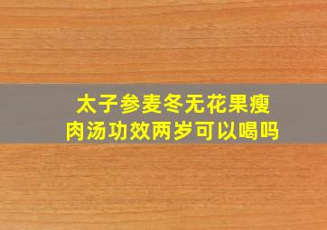 太子参麦冬无花果瘦肉汤功效两岁可以喝吗