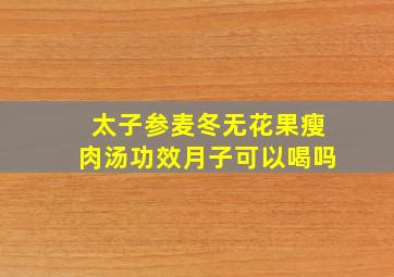 太子参麦冬无花果瘦肉汤功效月子可以喝吗