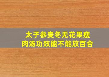 太子参麦冬无花果瘦肉汤功效能不能放百合