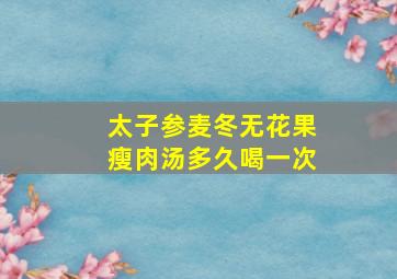 太子参麦冬无花果瘦肉汤多久喝一次