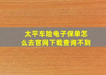 太平车险电子保单怎么去官网下载查询不到