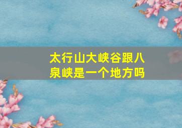 太行山大峡谷跟八泉峡是一个地方吗