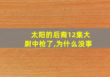 太阳的后裔12集大尉中枪了,为什么没事