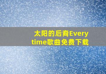 太阳的后裔Everytime歌曲免费下载