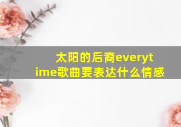 太阳的后裔everytime歌曲要表达什么情感