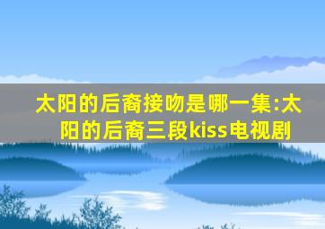 太阳的后裔接吻是哪一集:太阳的后裔三段kiss电视剧