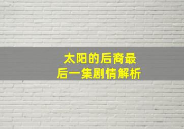 太阳的后裔最后一集剧情解析