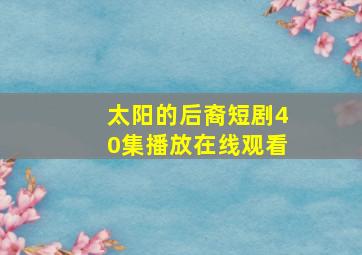 太阳的后裔短剧40集播放在线观看