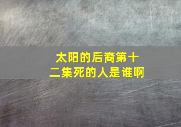 太阳的后裔第十二集死的人是谁啊