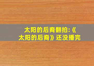 太阳的后裔翻拍:《太阳的后裔》还没播完