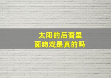 太阳的后裔里面吻戏是真的吗