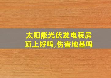 太阳能光伏发电装房顶上好吗,伤害地基吗