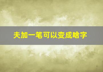 夫加一笔可以变成啥字