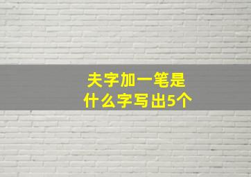 夫字加一笔是什么字写出5个