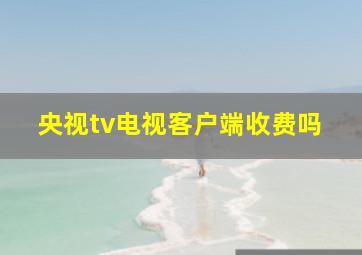 央视tv电视客户端收费吗