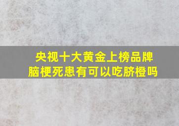 央视十大黄金上榜品牌脑梗死患有可以吃脐橙吗