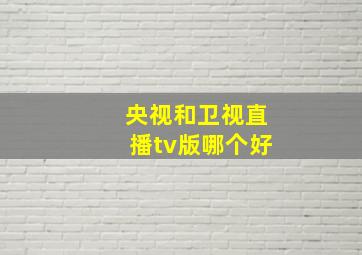 央视和卫视直播tv版哪个好