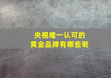 央视唯一认可的黄金品牌有哪些呢