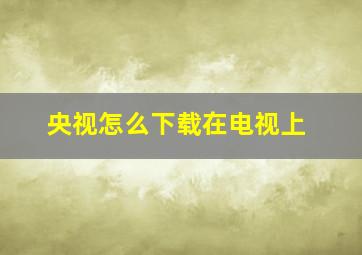 央视怎么下载在电视上