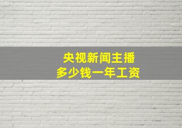 央视新闻主播多少钱一年工资