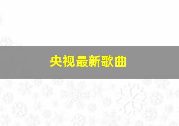 央视最新歌曲