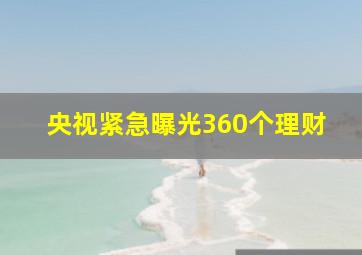 央视紧急曝光360个理财