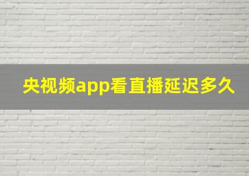 央视频app看直播延迟多久