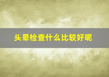 头晕检查什么比较好呢