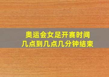 奥运会女足开赛时间几点到几点几分钟结束