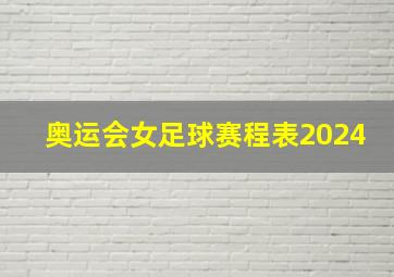 奥运会女足球赛程表2024