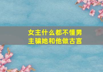 女主什么都不懂男主骗她和他做古言