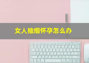 女人抽烟怀孕怎么办