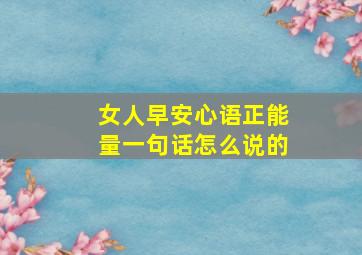 女人早安心语正能量一句话怎么说的