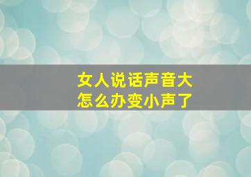 女人说话声音大怎么办变小声了