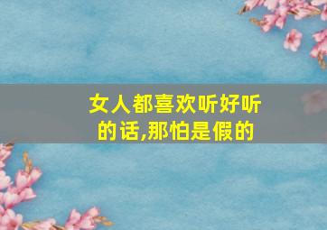 女人都喜欢听好听的话,那怕是假的