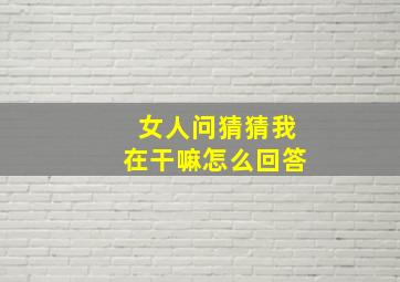 女人问猜猜我在干嘛怎么回答