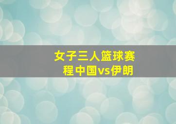 女子三人篮球赛程中国vs伊朗